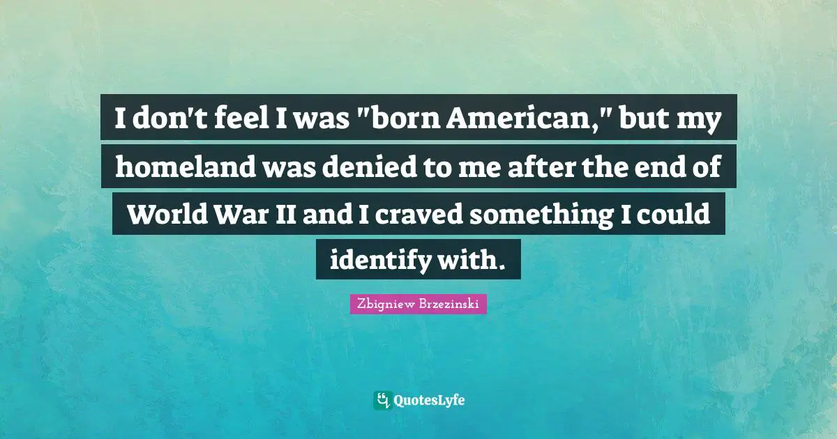 I don't feel I was "born American," but my homeland was denied to me after the end of World War II and I craved something I could identify with.
