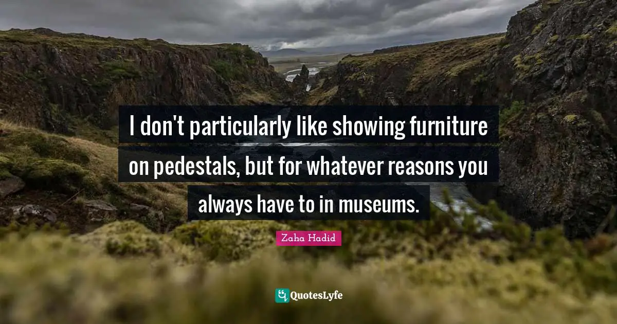 Zaha Hadid Quotes: I don't particularly like showing furniture on pedestals, but for whatever reasons you always have to in museums.
