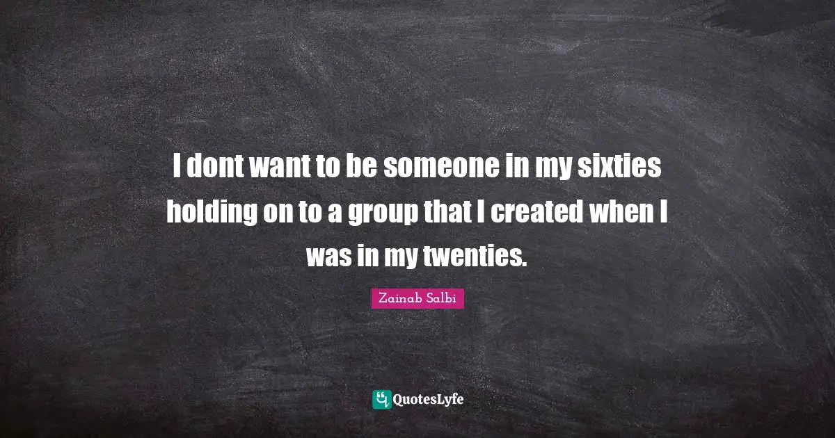 I dont want to be someone in my sixties holding on to a group that I created when I was in my twenties.