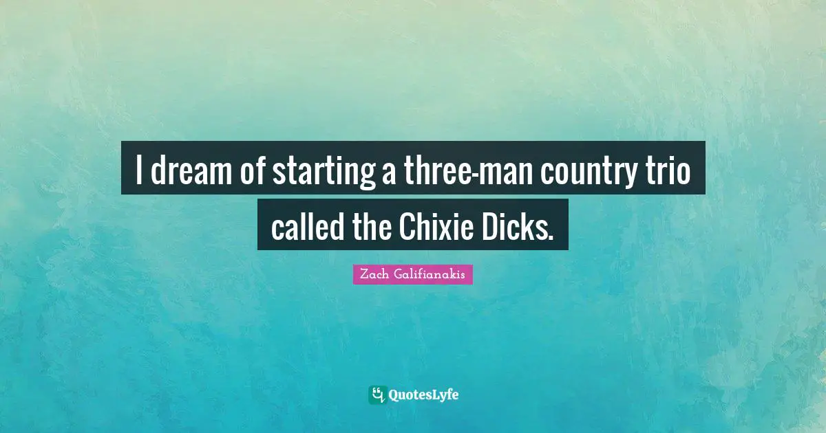 I dream of starting a three-man country trio called the Chixie Dicks.