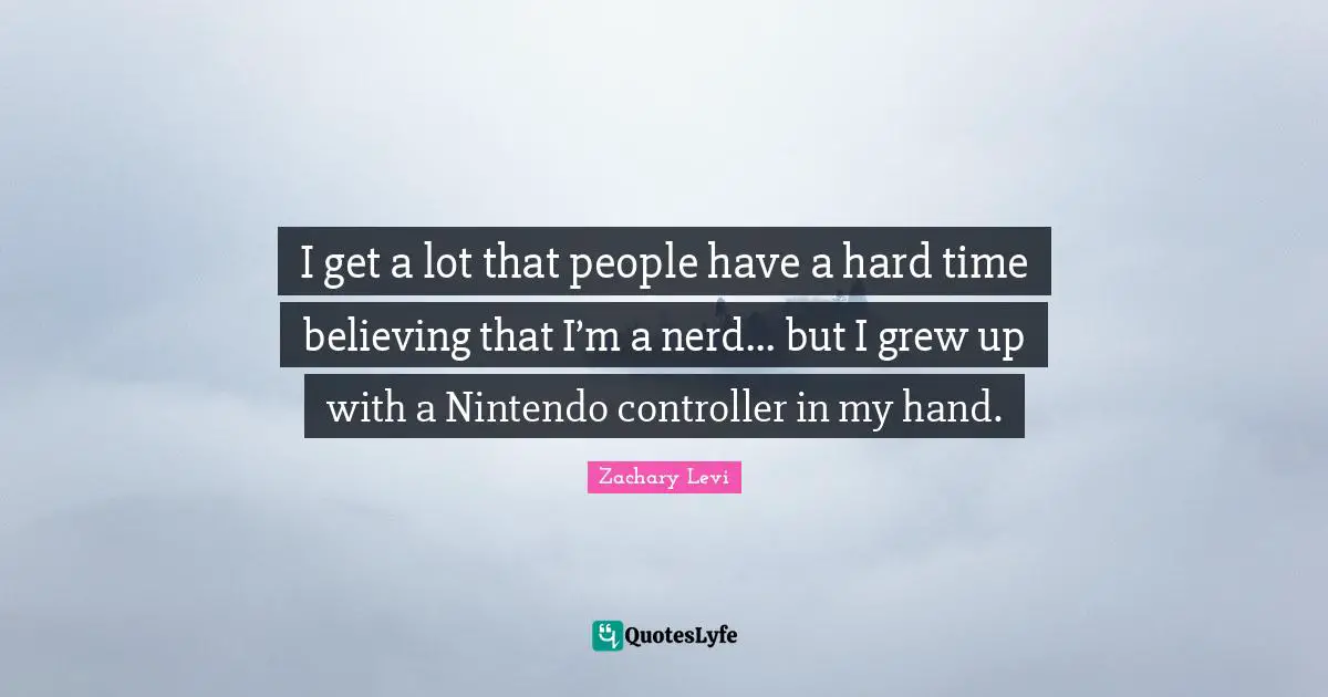 I get a lot that people have a hard time believing that I’m a nerd... but I grew up with a Nintendo controller in my hand.