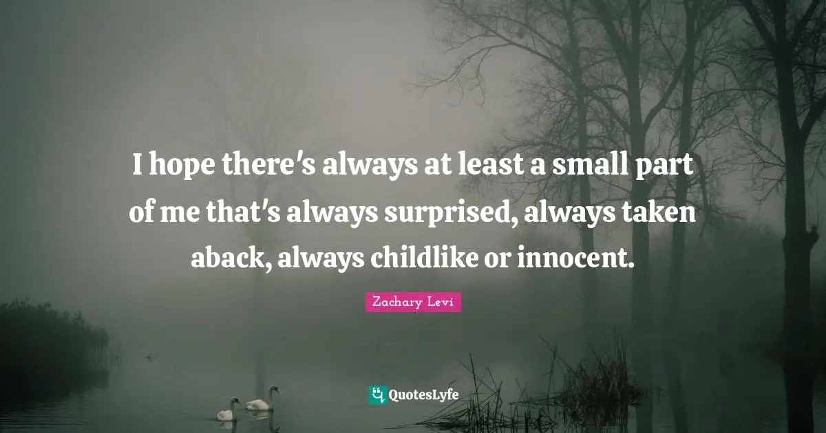 I hope there's always at least a small part of me that's always surprised, always taken aback, always childlike or innocent.