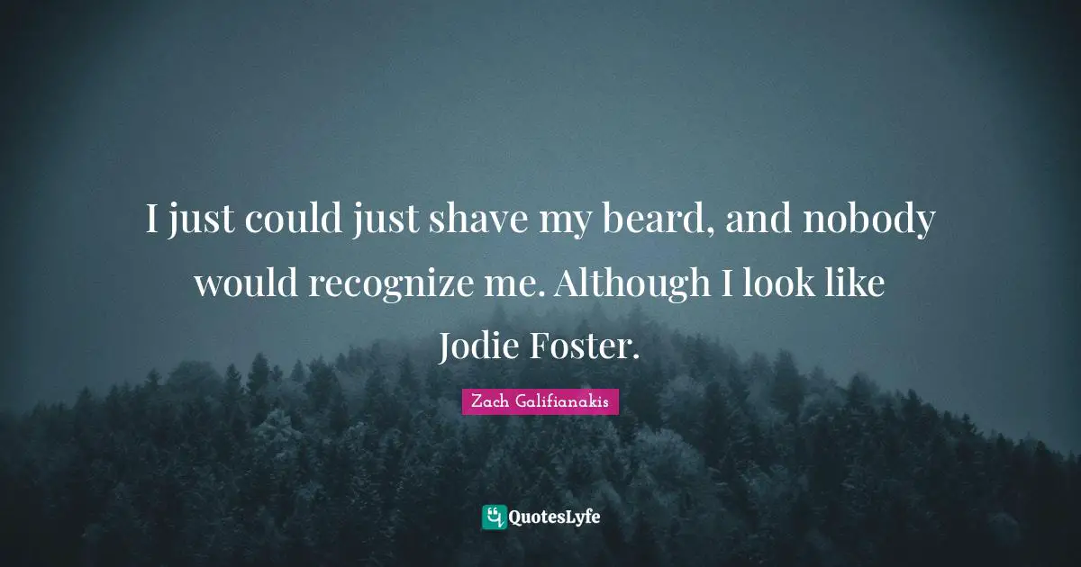 I just could just shave my beard, and nobody would recognize me. Although I look like Jodie Foster.