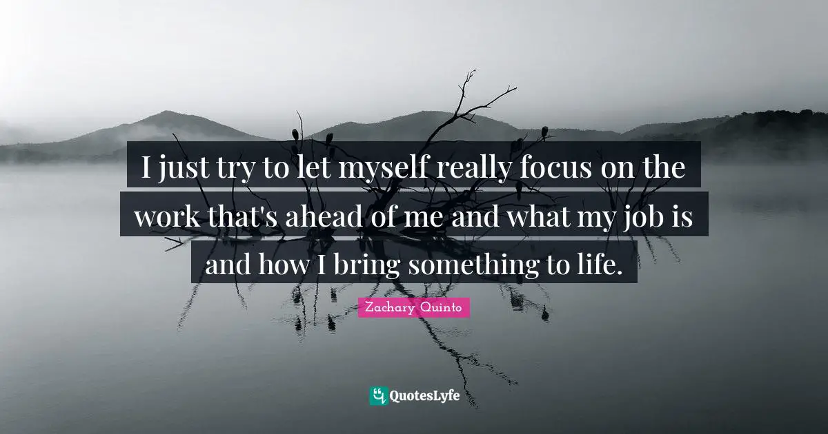 Zachary Quinto Quotes: "I just try to let myself really focus on the work that's ahead of me and what my job is and how I bring something to life."