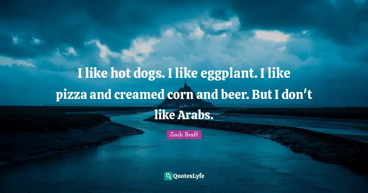 I like hot dogs. I like eggplant. I like pizza and creamed corn and beer. But I don't like Arabs.