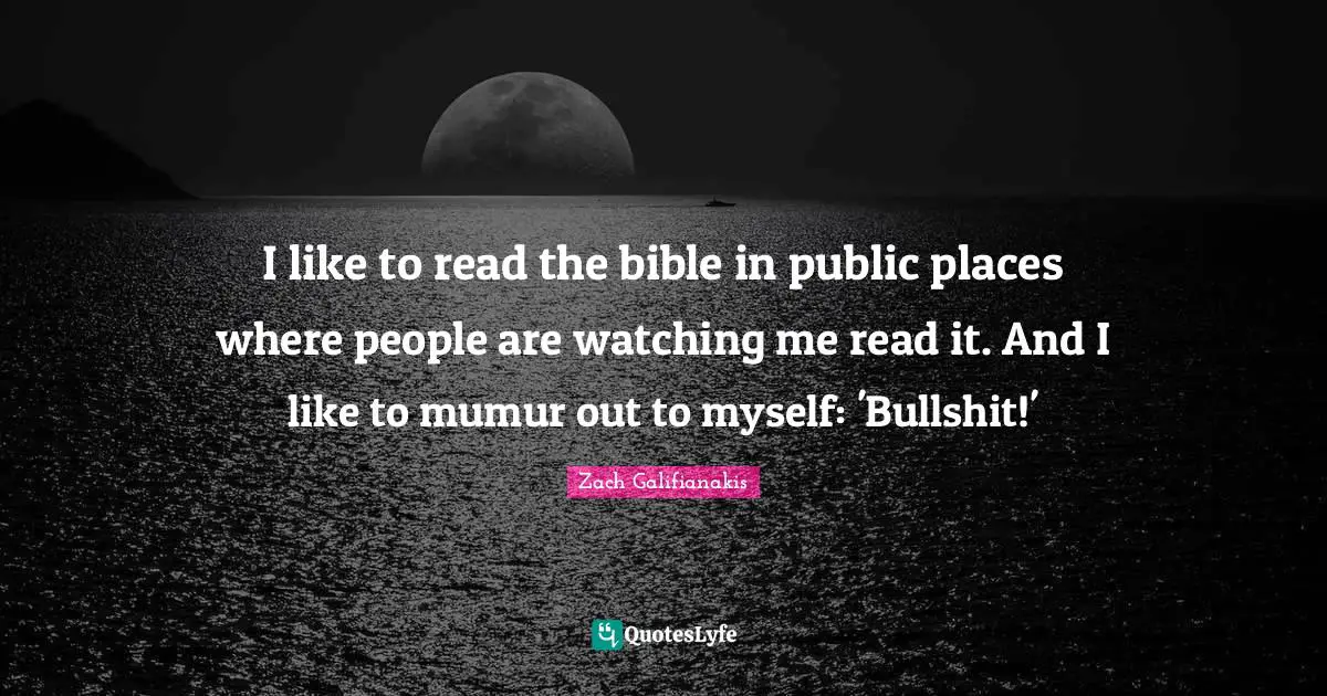 I like to read the bible in public places where people are watching me read it. And I like to mumur out to myself: 'Bullshit!'