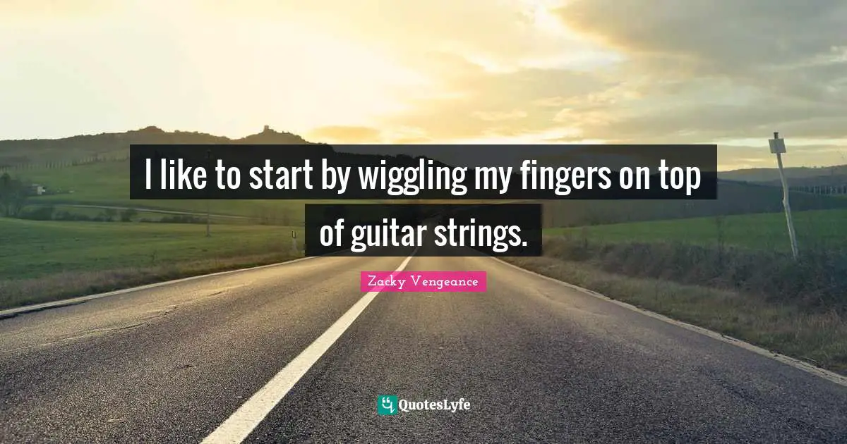 Zacky Vengeance Quotes: "I like to start by wiggling my fingers on top of guitar strings."