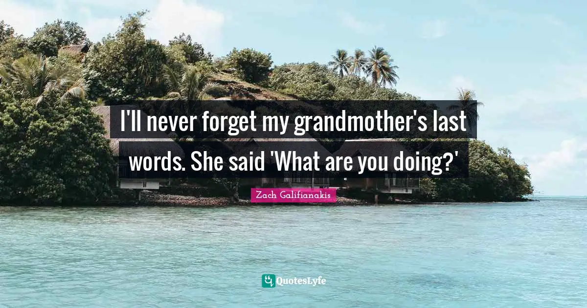 I'll never forget my grandmother's last words. She said 'What are you doing?'