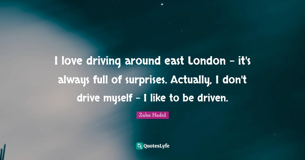 I love driving around east London - it's always full of surprises. Actually, I don't drive myself - I like to be driven.