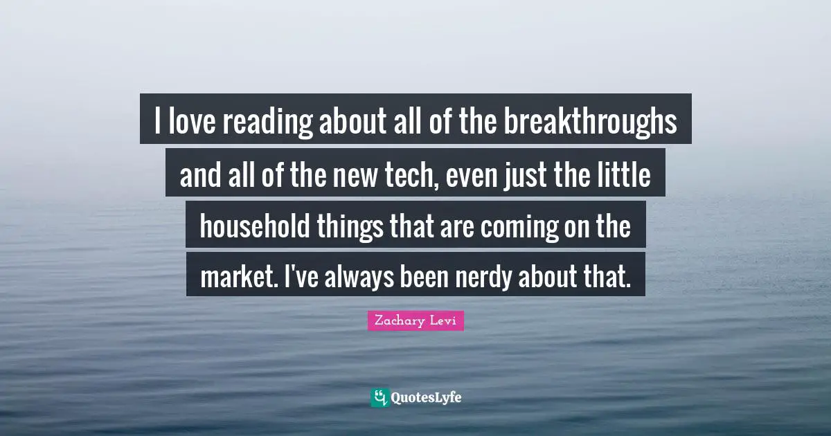 I love reading about all of the breakthroughs and all of the new tech, even just the little household things that are coming on the market. I've always been nerdy about that.