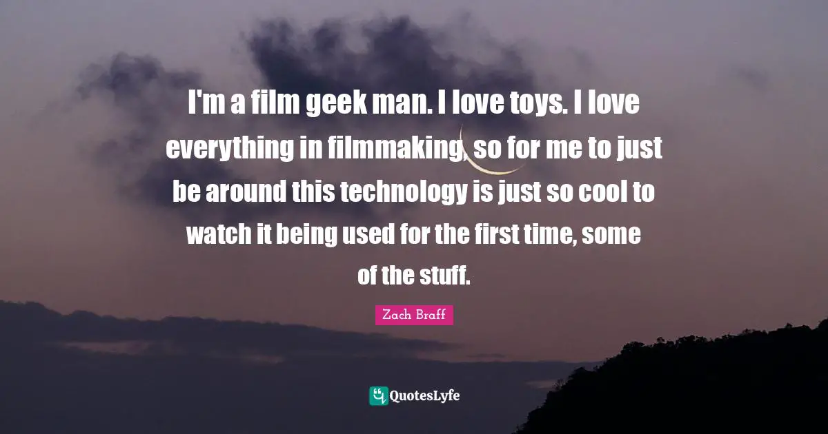 I'm a film geek man. I love toys. I love everything in filmmaking, so for me to just be around this technology is just so cool to watch it being used for the first time, some of the stuff.