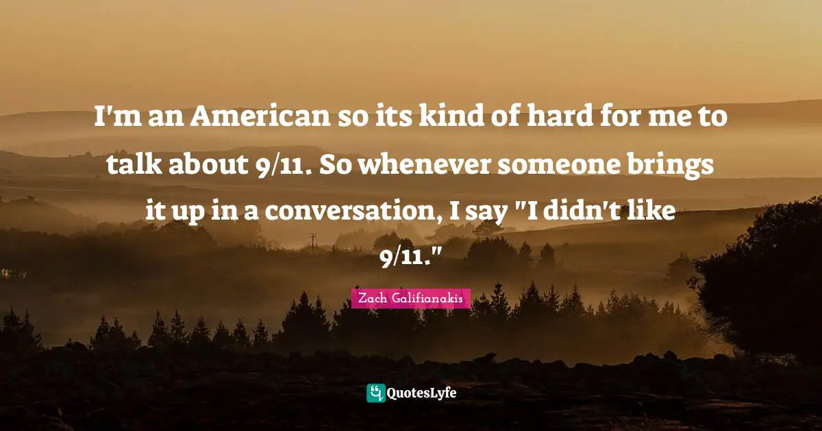 I'm an American so its kind of hard for me to talk about 9/11. So whenever someone brings it up in a conversation, I say "I didn't like 9/11."