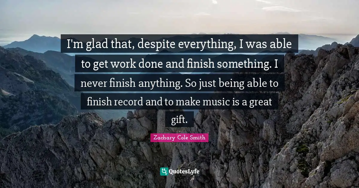 Being Done Quotes: "I'm glad that, despite everything, I was able to get work done and finish something. I never finish anything. So just being able to finish record and to make music is a great gift."