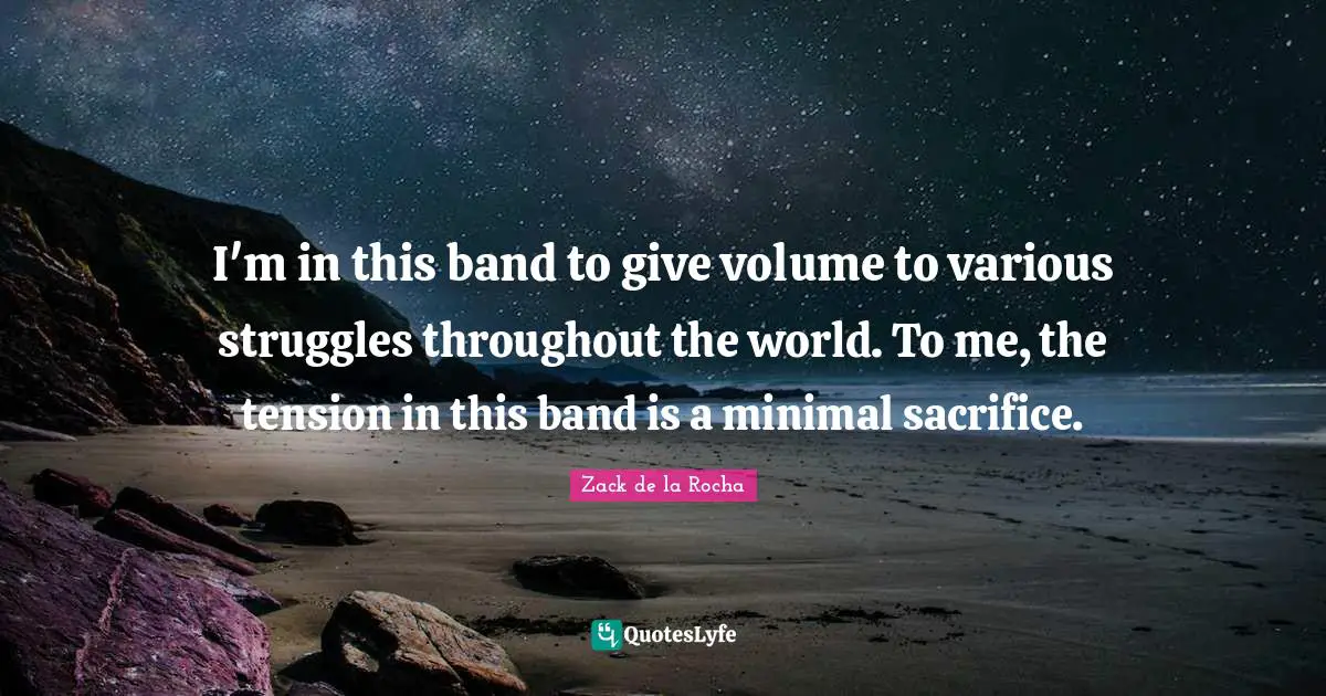 I'm in this band to give volume to various struggles throughout the world. To me, the tension in this band is a minimal sacrifice.
