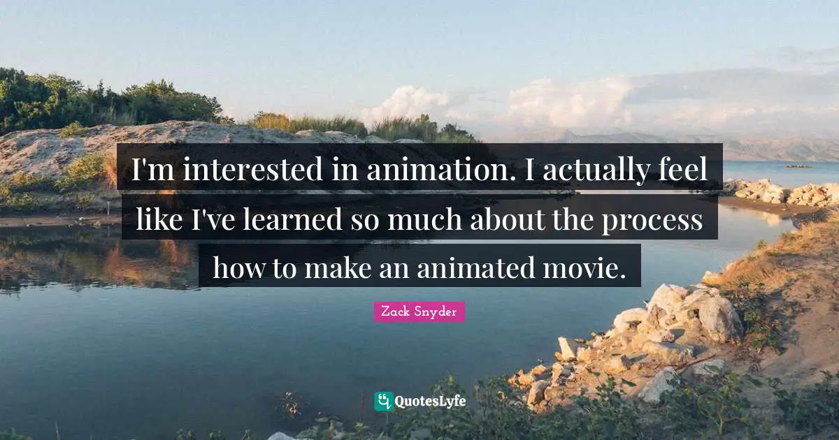 I'm interested in animation. I actually feel like I've learned so much about the process how to make an animated movie.