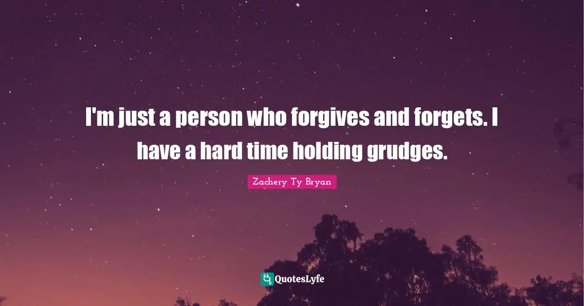 I'm just a person who forgives and forgets. I have a hard time holding grudges.