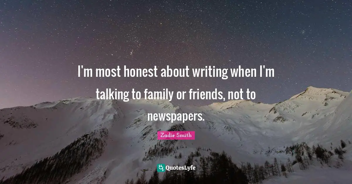 I'm most honest about writing when I'm talking to family or friends, not to newspapers.