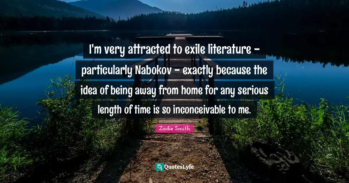 I'm very attracted to exile literature - particularly Nabokov - exactly because the idea of being away from home for any serious length of time is so inconceivable to me.