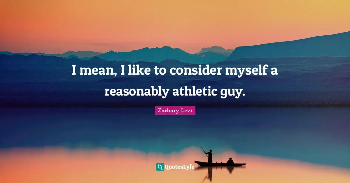 I mean, I like to consider myself a reasonably athletic guy.