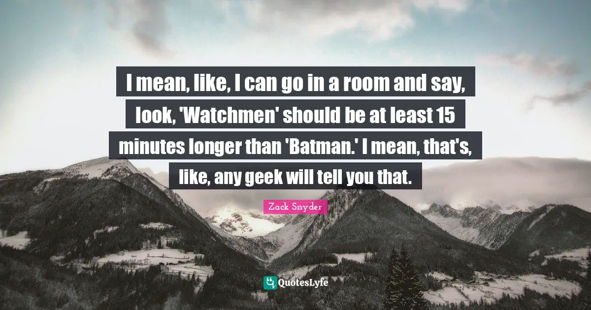 I mean, like, I can go in a room and say, look, 'Watchmen' should be at least 15 minutes longer than 'Batman.' I mean, that's, like, any geek will tell you that.