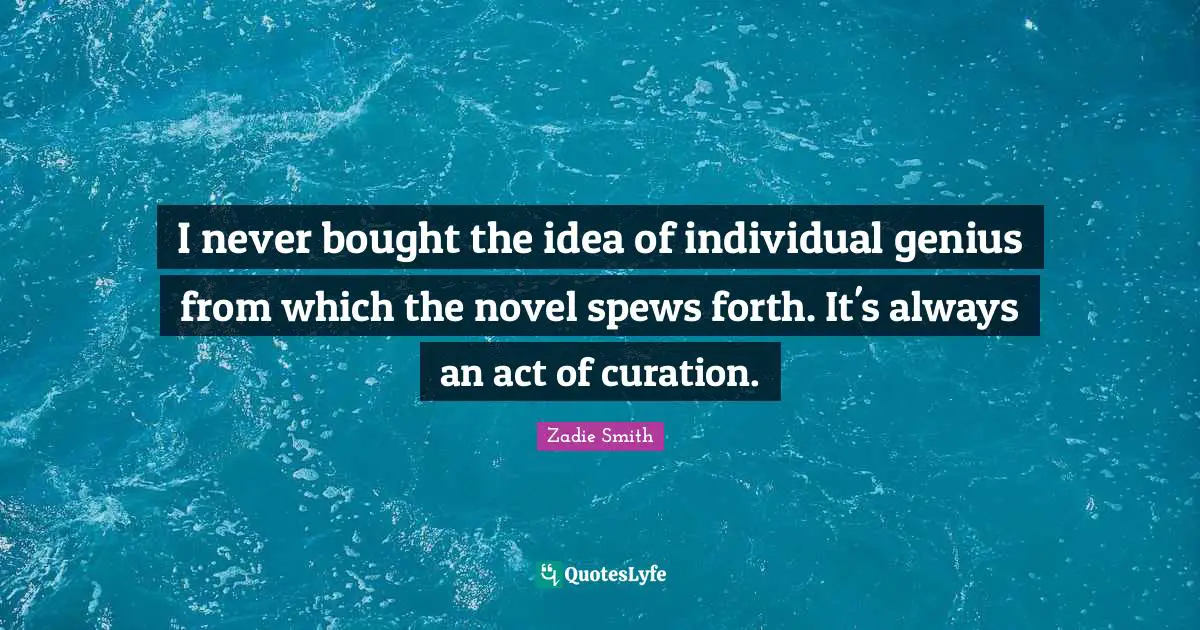 I never bought the idea of individual genius from which the novel spews forth. It's always an act of curation.
