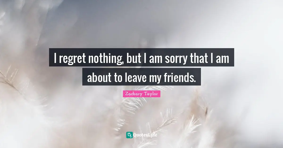 I regret nothing, but I am sorry that I am about to leave my friends.