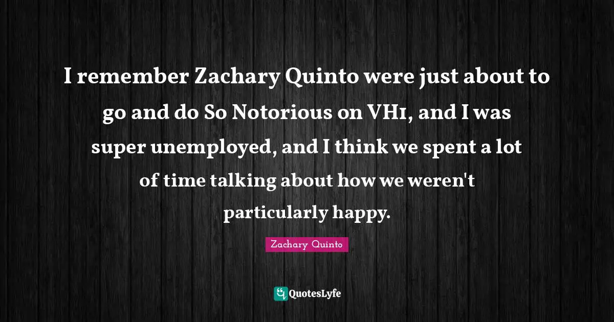 Zachary Quinto Quotes: "I remember Zachary Quinto were just about to go and do So Notorious on VH1, and I was super unemployed, and I think we spent a lot of time talking about how we weren't particularly happy."
