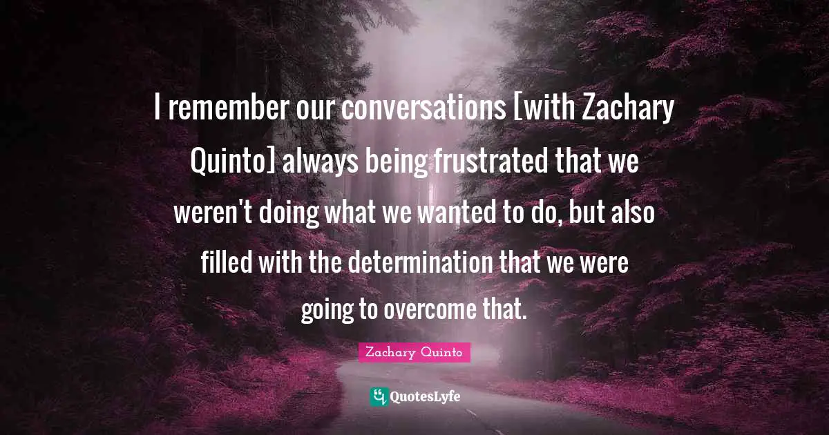 Zachary Quinto Quotes: "I remember our conversations [with Zachary Quinto] always being frustrated that we weren't doing what we wanted to do, but also filled with the determination that we were going to overcome that."
