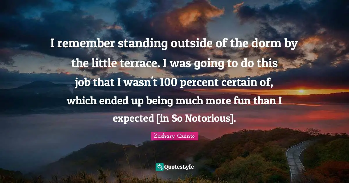Zachary Quinto Quotes: "I remember standing outside of the dorm by the little terrace. I was going to do this job that I wasn't 100 percent certain of, which ended up being much more fun than I expected [in So Notorious]."