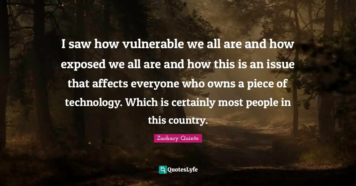I saw how vulnerable we all are and how exposed we all are and how this is an issue that affects everyone who owns a piece of technology. Which is certainly most people in this country.