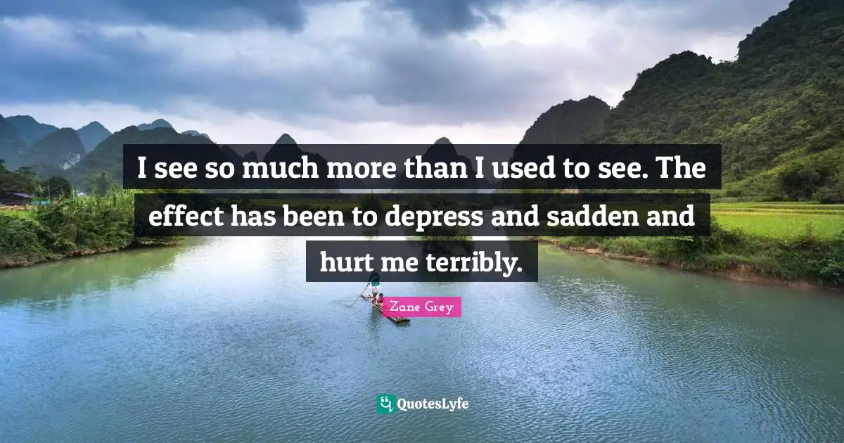 Hurt Me Quotes: "I see so much more than I used to see. The effect has been to depress and sadden and hurt me terribly."