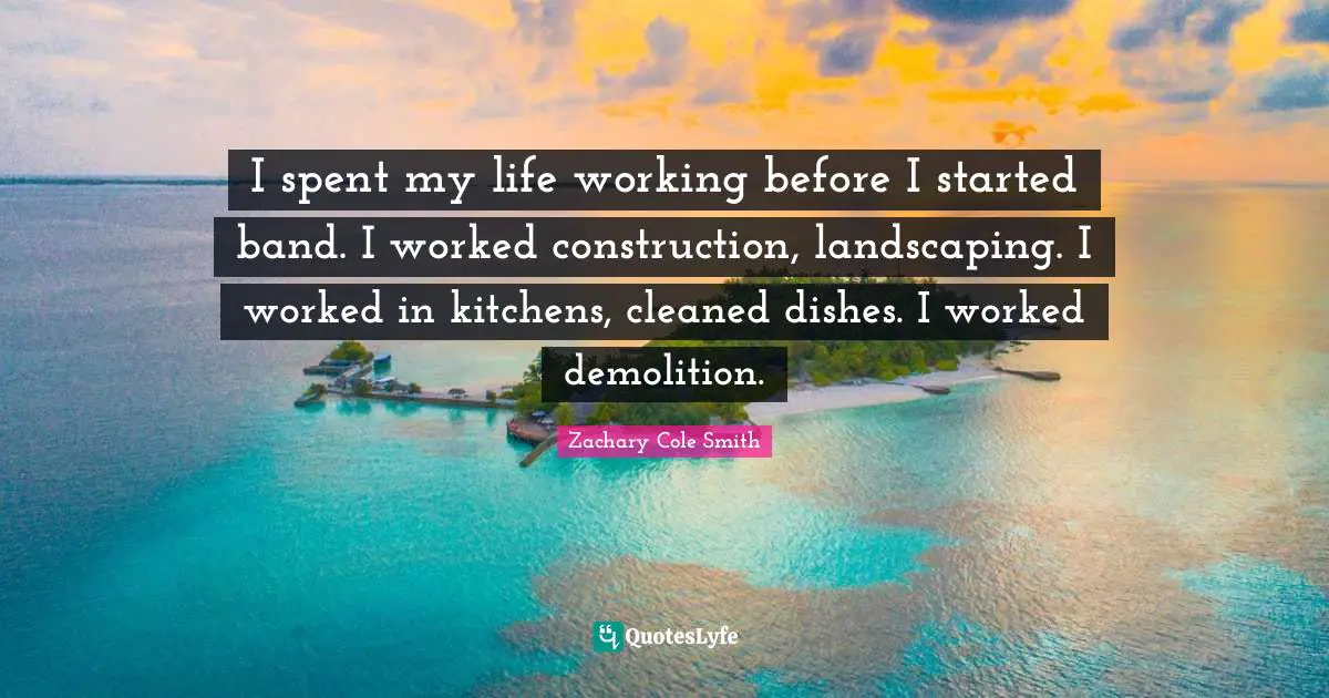 I spent my life working before I started band. I worked construction, landscaping. I worked in kitchens, cleaned dishes. I worked demolition.
