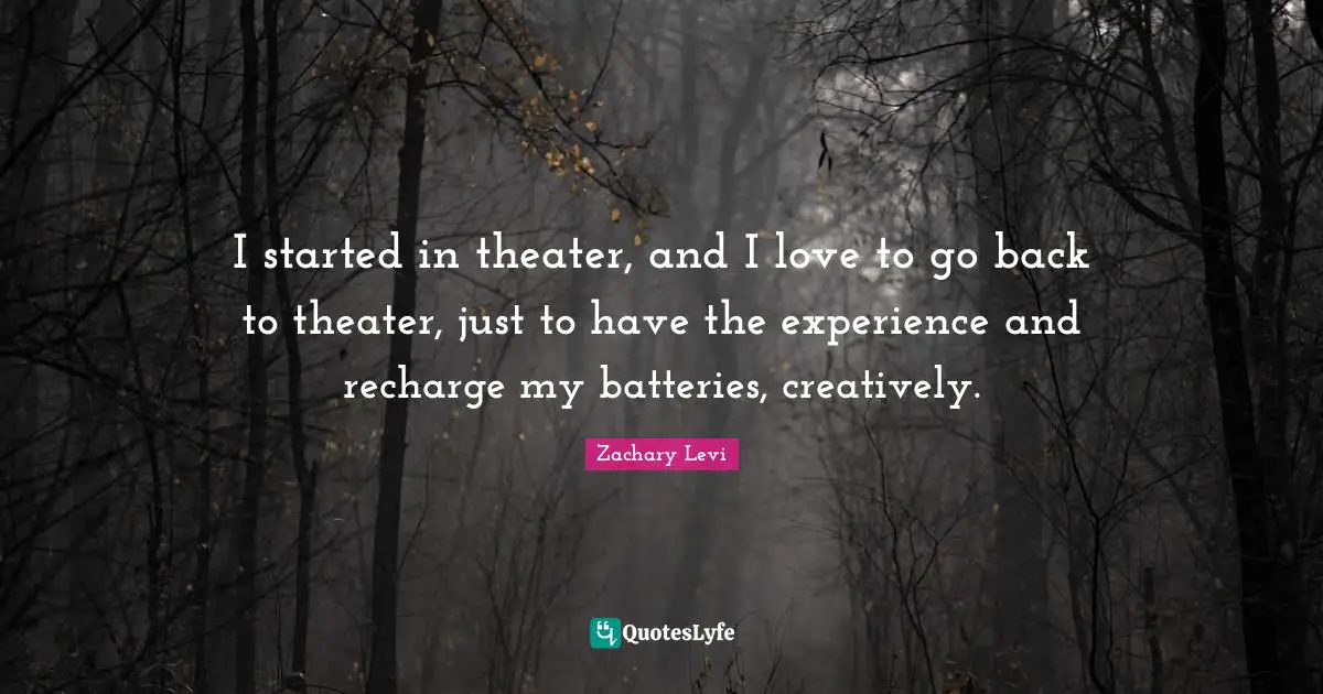I started in theater, and I love to go back to theater, just to have the experience and recharge my batteries, creatively.