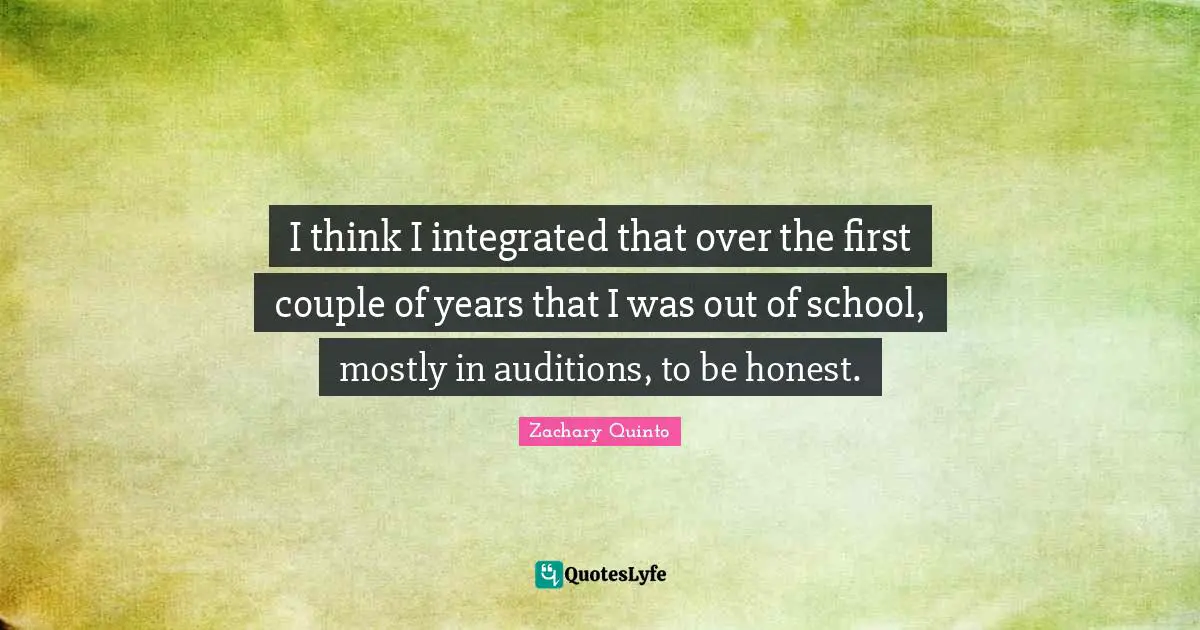 Zachary Quinto Quotes: "I think I integrated that over the first couple of years that I was out of school, mostly in auditions, to be honest."