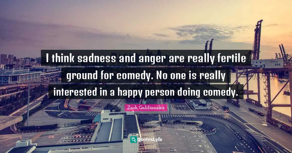 I think sadness and anger are really fertile ground for comedy. No one is really interested in a happy person doing comedy.