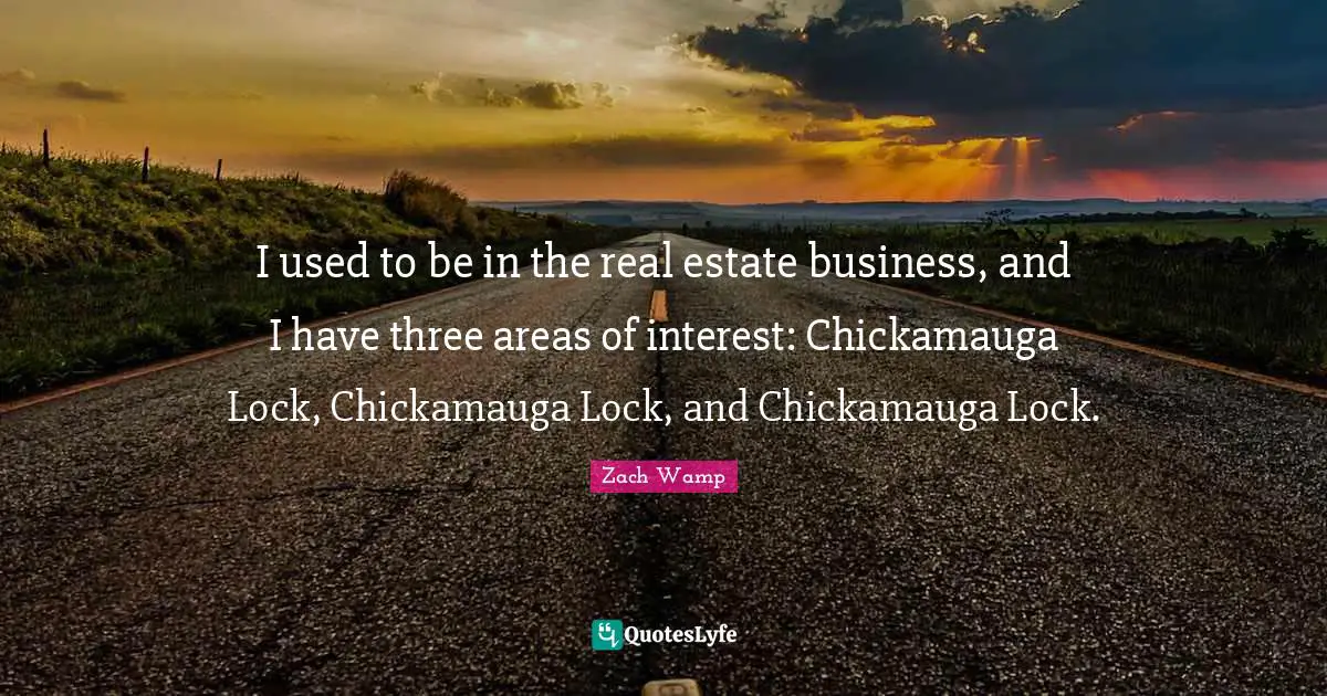 Zach Wamp Quotes: "I used to be in the real estate business, and I have three areas of interest: Chickamauga Lock, Chickamauga Lock, and Chickamauga Lock."