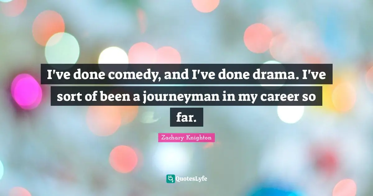 I've done comedy, and I've done drama. I've sort of been a journeyman in my career so far.