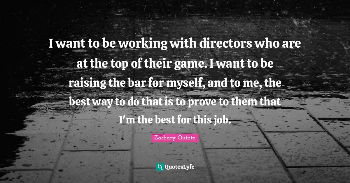 Zachary Quinto Quotes: "I want to be working with directors who are at the top of their game. I want to be raising the bar for myself, and to me, the best way to do that is to prove to them that I'm the best for this job."