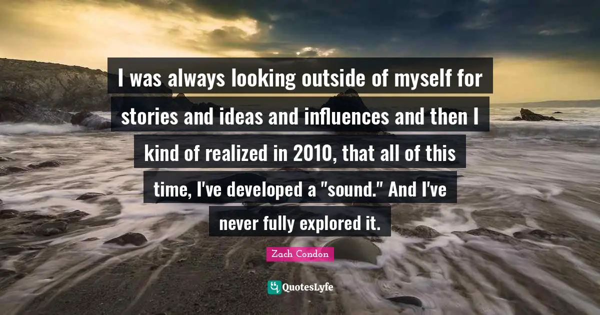 I was always looking outside of myself for stories and ideas and influences and then I kind of realized in 2010, that all of this time, I've developed a "sound." And I've never fully explored it.