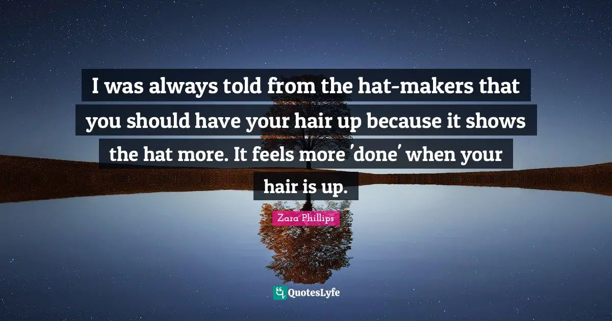 I was always told from the hat-makers that you should have your hair up because it shows the hat more. It feels more 'done' when your hair is up.