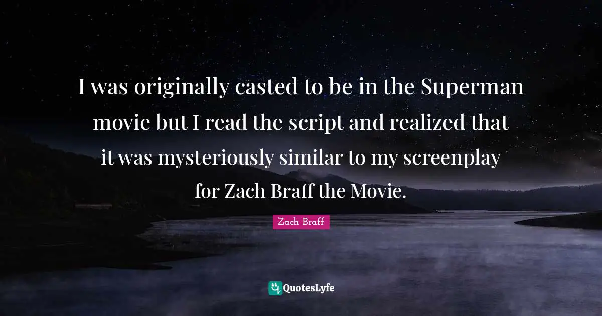 I was originally casted to be in the Superman movie but I read the script and realized that it was mysteriously similar to my screenplay for Zach Braff the Movie.