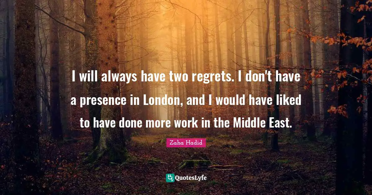 I will always have two regrets. I don't have a presence in London, and I would have liked to have done more work in the Middle East.