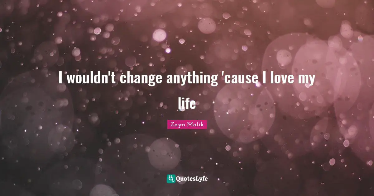 Love Of My Life Quotes: "I wouldn't change anything 'cause I love my life"