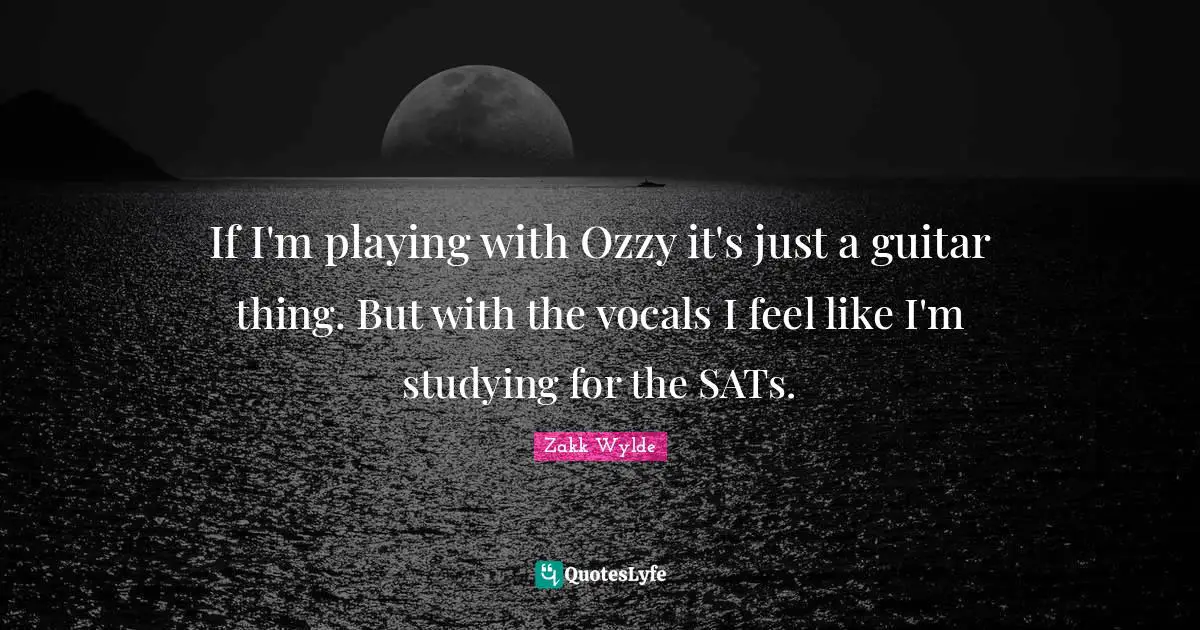 If I'm playing with Ozzy it's just a guitar thing. But with the vocals I feel like I'm studying for the SATs.