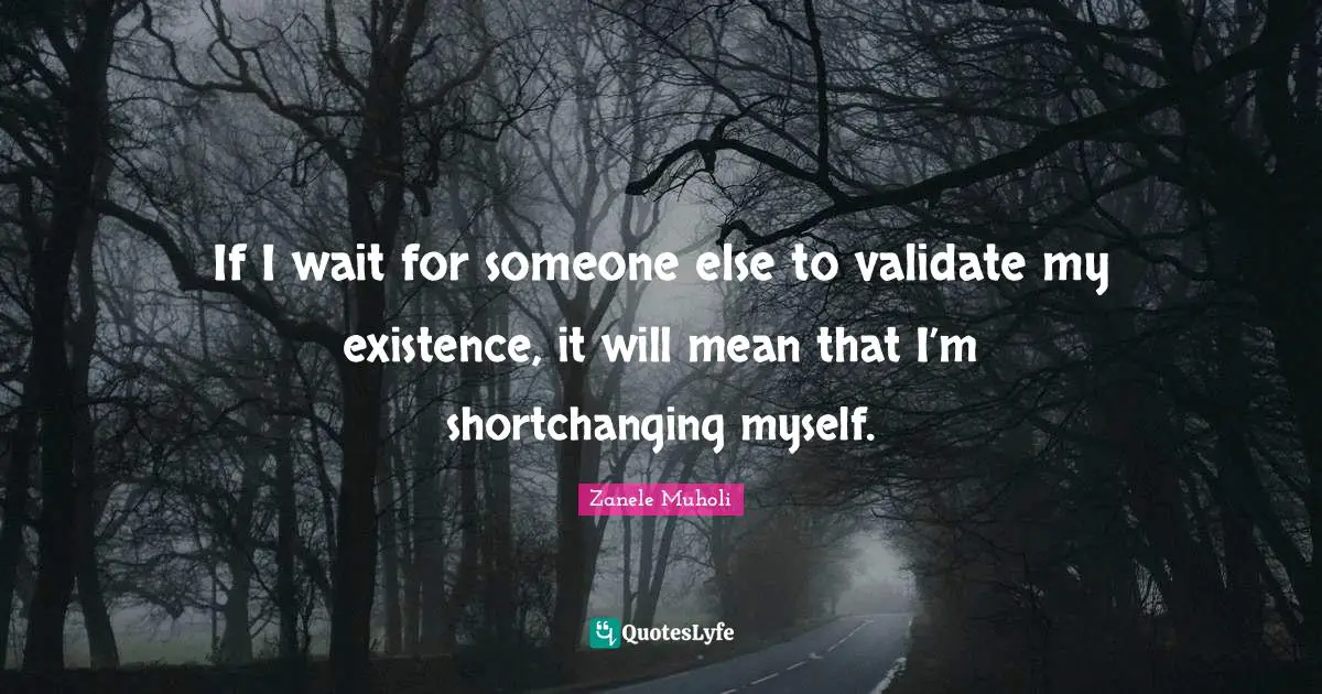 If I wait for someone else to validate my existence, it will mean that I’m shortchanging myself.