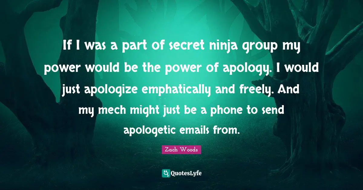 If I was a part of secret ninja group my power would be the power of apology. I would just apologize emphatically and freely. And my mech might just be a phone to send apologetic emails from.