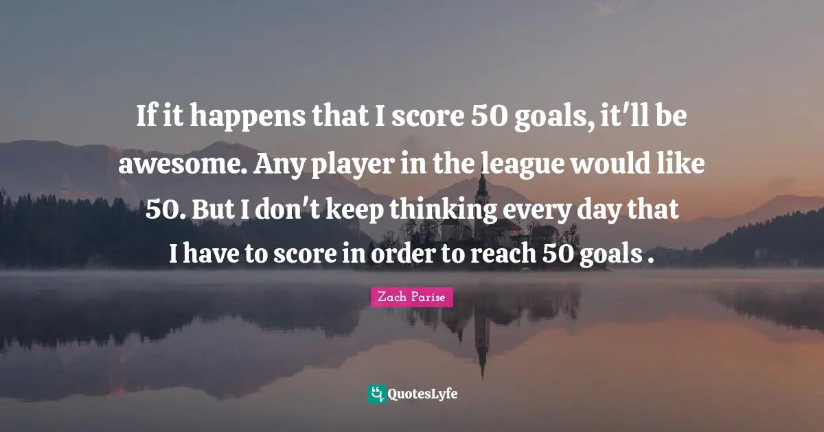 If it happens that I score 50 goals, it'll be awesome. Any player in the league would like 50. But I don't keep thinking every day that I have to score in order to reach 50 goals .