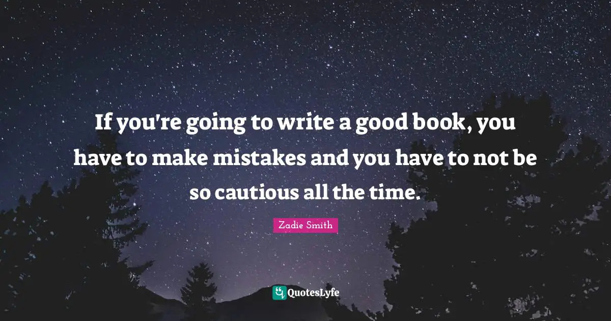 If you're going to write a good book, you have to make mistakes and you have to not be so cautious all the time.