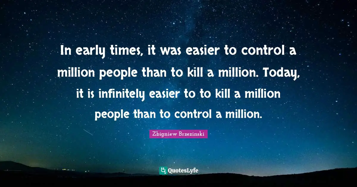 In early times, it was easier to control a million people than to kill a million. Today, it is infinitely easier to to kill a million people than to control a million.
