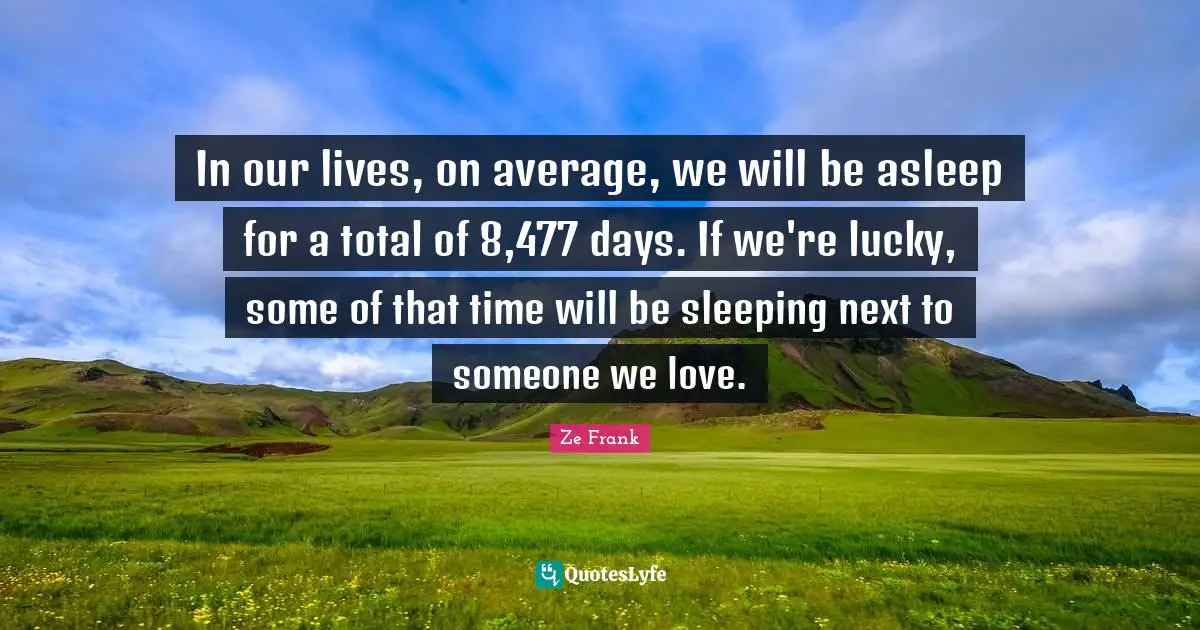 In our lives, on average, we will be asleep for a total of 8,477 days. If we're lucky, some of that time will be sleeping next to someone we love.